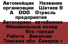 Автомойщик › Название организации ­ Шатаев В.А., ООО › Отрасль предприятия ­ Автосервис, автобизнес › Минимальный оклад ­ 25 000 - Все города Работа » Вакансии   . Томская обл.,Северск г.